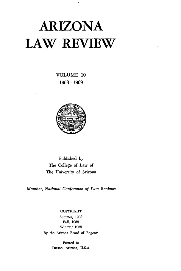 handle is hein.journals/arz10 and id is 1 raw text is: ARIZONALAW REVIEWVOLUME 101968 - 1969Published byThe College of Law ofThe University of ArizonaMember, National Conference of Law ReviewsCOPYRIGHTSummer, 1968Fall, 1968Winter,- 1968By the Arizona Board of RegentsPrinted inTucson, Arizona, U.S.A.