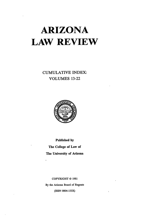 handle is hein.journals/arzci1 and id is 1 raw text is: ARIZONALAW REVIEWCUMULATIVE INDEX:VOLUMES 13-22Published byThe College of Law ofThe University of ArizonaCOPYRIGHT © 1981By the Arizona Board of Regents(ISSN 0004-153X)