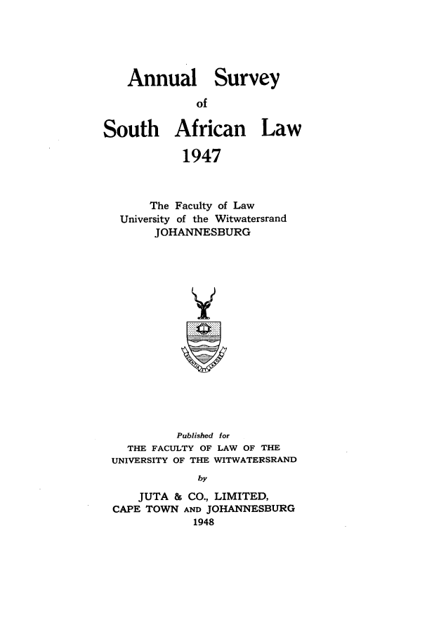 handle is hein.journals/assafl1947 and id is 1 raw text is: AnnualSurveySouth African Law1947The Faculty of LawUniversity of the WitwatersrandJOHANNESBURGPublished forTHE FACULTY OF LAW OF THEUNIVERSITY OF THE WITWATERSRANDbyJUTA & CO., LIMITED,CAPE TOWN AND JOHANNESBURG1948