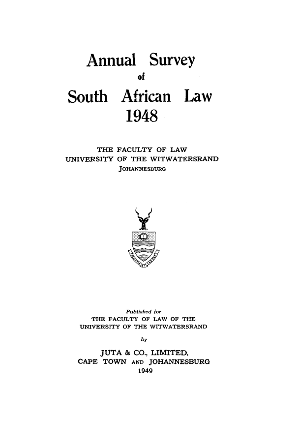 handle is hein.journals/assafl1948 and id is 1 raw text is: Annual SurveyofSouth African Law1948THE FACULTY OF LAWUNIVERSITY OF THE WITWATERSRANDJOHANNESBURGYPublished forTHE FACULTY OF LAW OF THEUNIVERSITY OF THE WITWATERSRANDbyJUTA & CO., LIMITED,CAPE TOWN AND JOHANNESBURG1949