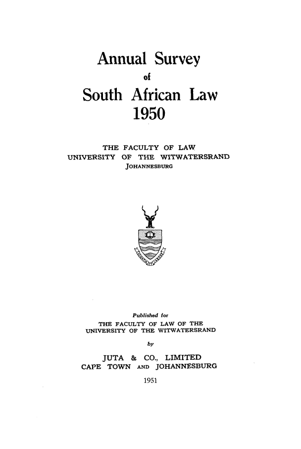 handle is hein.journals/assafl1950 and id is 1 raw text is: Annual SurveyofSouth African Law1950THEUNIVERSITYFACULTY OF LAWOF THE WITWATERSRANDJOHANNESBURGPublished forTHE FACULTY OF LAW OF THEUNIVERSITY OF THE WITWATERSRANDbyJUTA & CO., LIMITEDCAPE TOWN AND JOHANNESBURG1951