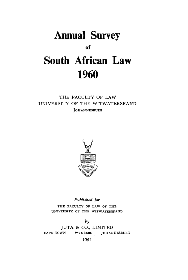 handle is hein.journals/assafl1960 and id is 1 raw text is: Annual SurveyofSouth African Law1960THE FACULTY OF LAWUNIVERSITY OF THE WITWATERSRANDJOHANNESBURGPublished forTHE FACULTY OF LAW OF THEUNIVERSITY OF THE WITWATERSRANDbyJUTA & CO., LIMITEDCAPE TOWN    WYNBERG     JOHANNESBURG1961