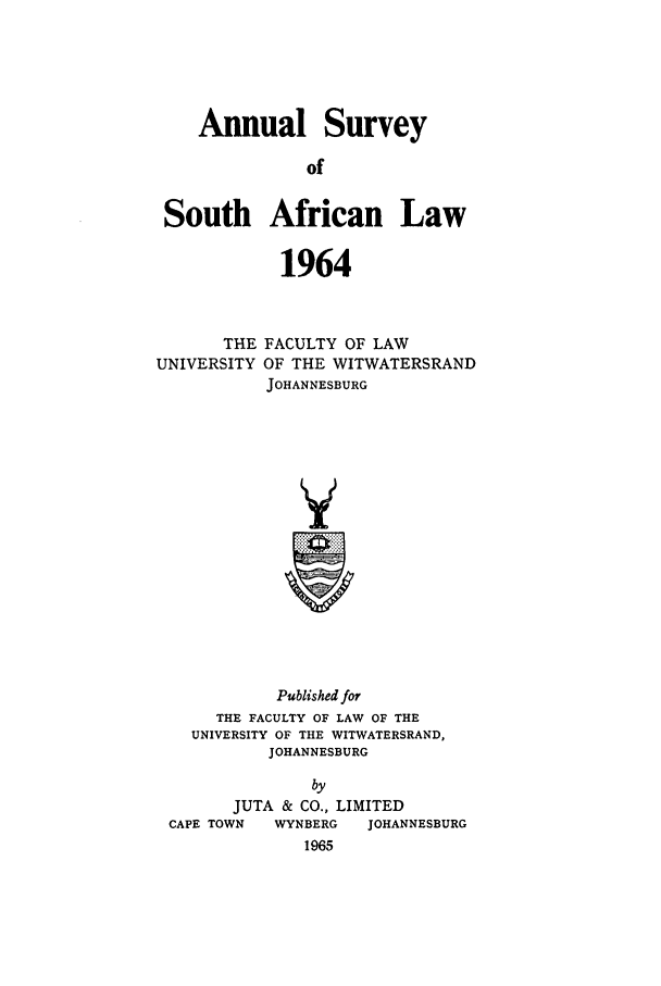 handle is hein.journals/assafl1964 and id is 1 raw text is: Annual SurveyofSouth African Law1964THE FACULTY OF LAWUNIVERSITY OF THE WITWATERSRANDJOHANNESBURGPublished forTHE FACULTY OF LAW OF THEUNIVERSITY OF THE WITWATERSRAND,JOHANNESBURGbyJUTA & CO., LIMITEDCAPE TOWN    WYNBERG    JOHANNESBURG1965