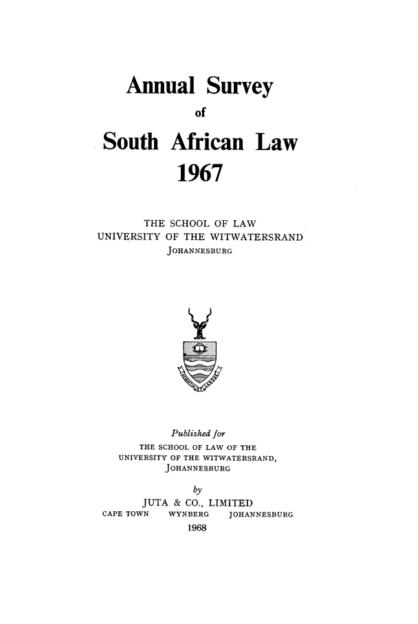handle is hein.journals/assafl1967 and id is 1 raw text is: Annual SurveyofSouth African Law1967THE SCHOOL OF LAWUNIVERSITY OF THE WITWATERSRANDJOHANNESBURGVPublished forTHE SCHOOL OF LAW OF THEUNIVERSITY OF THE WITWATERSRAND,JOHANNESBURGbyJUTA & CO., LIMITEDCAPE TOWN   WYNBERG    JOHANNESBURG1968