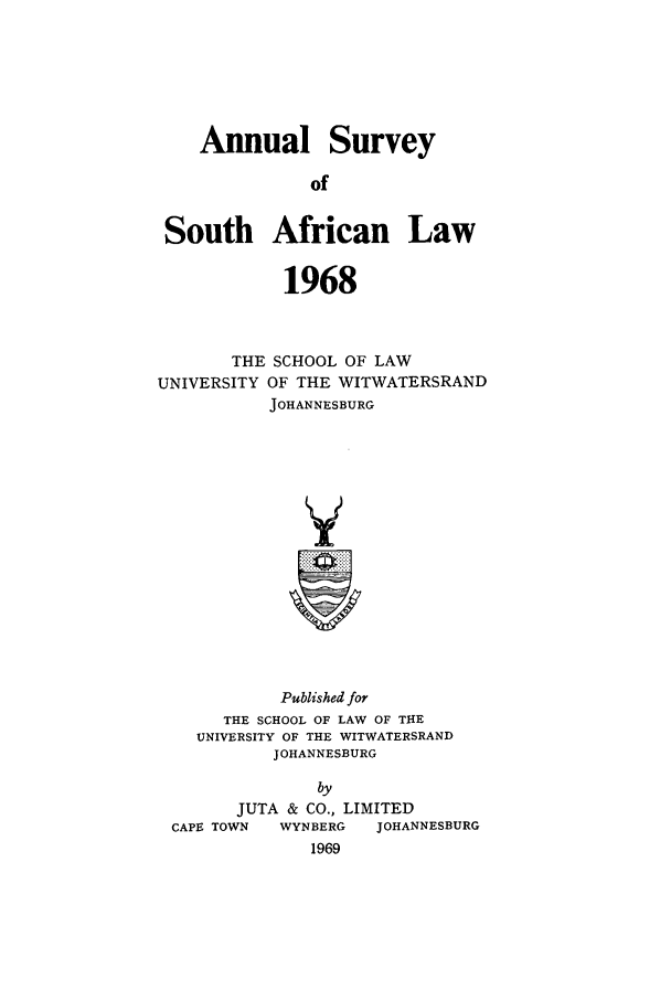 handle is hein.journals/assafl1968 and id is 1 raw text is: Annual SurveyofSouth African Law1968THE SCHOOL OF LAWUNIVERSITY OF THE WITWATERSRANDJOHANNESBURGYPublished forTHE SCHOOL OF LAW OF THEUNIVERSITY OF THE WITWATERSRANDJOHANNESBURGbyJUTA & CO., LIMITEDCAPE TOWN    WYNBERG    JOHANNESBURG1969