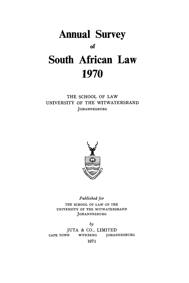 handle is hein.journals/assafl1970 and id is 1 raw text is: Annual SurveyofSouth African Law1970THE SCHOOL OF LAWUNIVERSITY OF THE WITWATERSRANDJOHANNESBURGVPublished forTHE SCHOOL OF LAW OF THEUNIVERSITY OF THE WITWATERSRANDJOHANNESBURGbyJUTA & CO., LIMITEDCAPE TOWN   WYNBERG    JOHANNESBURG