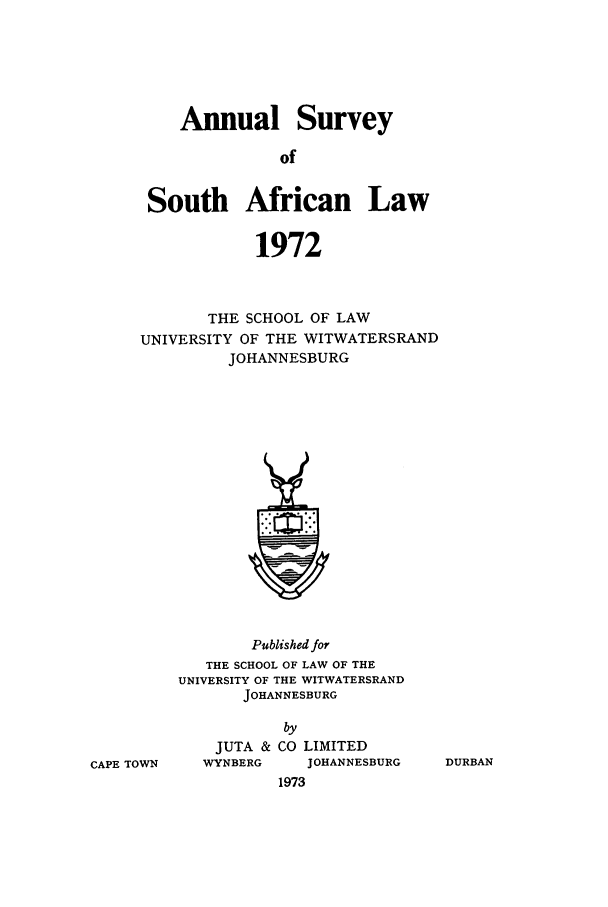 handle is hein.journals/assafl1972 and id is 1 raw text is: Annual SurveyofSouth African Law1972THE SCHOOL OF LAWUNIVERSITY OF THE WITWATERSRANDJOHANNESBURGPublished forTHE SCHOOL OF LAW OF THEUNIVERSITY OF THE WITWATERSRANDJOHANNESBURGbyJUTA & CO LIMITEDWYNBERG      JOHANNESBURG1973CAPE TOWNDURBAN