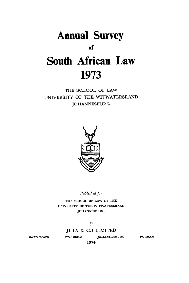 handle is hein.journals/assafl1973 and id is 1 raw text is: Annual SurveyofSouth African Law1973THE SCHOOL OF LAWUNIVERSITY OF THE WITWATERSRANDJOHANNESBURGPublished forTHE SCHOOL OF LAW OF THEUNIVERSITY OF THE WITWATERSRANDJOHANNESBURGbyJUTA & CO LIMITEDCAPE TOWNWYNBEROJOHANNESBURG1974DURBAN