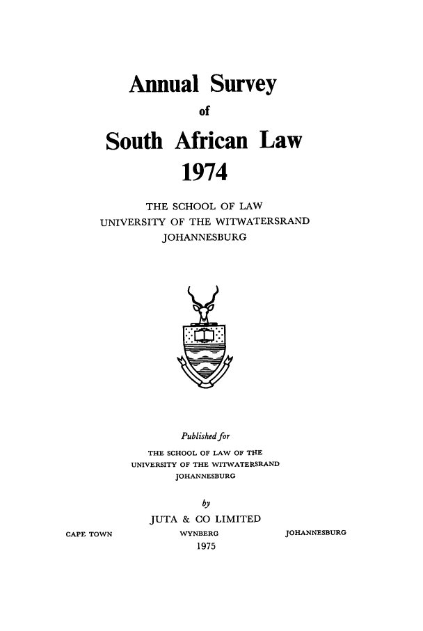 handle is hein.journals/assafl1974 and id is 1 raw text is: Annual SurveyofSouth African Law1974THE SCHOOL OF LAWUNIVERSITY OF THE WITWATERSRANDJOHANNESBURGPublished forTHE SCHOOL OF LAW OF THEUNIVERSITY OF THE WITWATERSRANDJOHANNESBURGbyJUTA & CO LIMITEDWYNBERG1975JOHANNESBURGCAPE TOWN