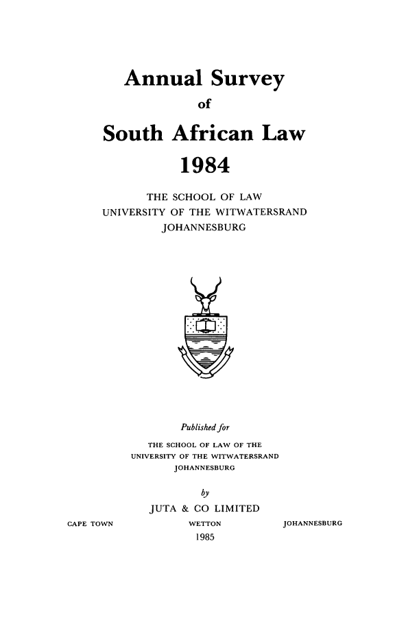 handle is hein.journals/assafl1984 and id is 1 raw text is: Annual SurveyofSouth African Law1984THE SCHOOL OF LAWUNIVERSITY OF THE WITWATERSRANDJOHANNESBURGPublished forTHE SCHOOL OF LAW OF THEUNIVERSITY OF THE WITWATERSRANDJOHANNESBURGbyJUTA & CO LIMITEDCAPE TOWNWETTON1985JOHANNESBURG