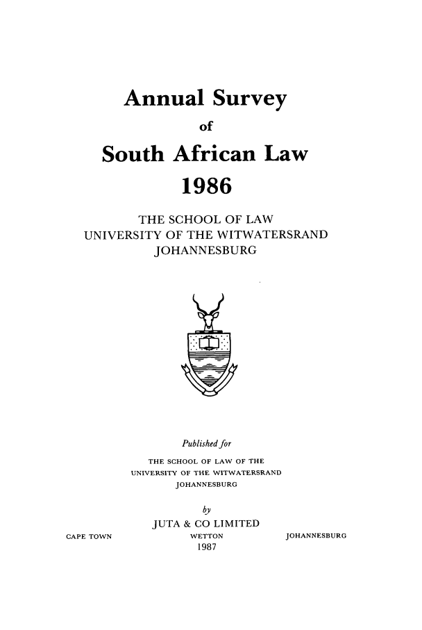 handle is hein.journals/assafl1986 and id is 1 raw text is: Annual SurveyofSouth African Law1986THE SCHOOL OF LAWUNIVERSITY OF THE WITWATERSRANDJOHANNESBURGPublished forTHE SCHOOL OF LAW OF THEUNIVERSITY OF THE WITWATERSRANDJOHANNESBURGJUTA & CO LIMITEDWETTON1987JOHANNESBURGCAPE TOWN