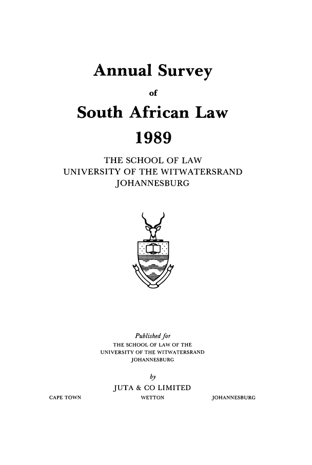 handle is hein.journals/assafl1989 and id is 1 raw text is: Annual SurveyofSouth African Law1989THE SCHOOL OF LAWUNIVERSITY OF THE WITWATERSRANDJOHANNESBURGPublished forTHE SCHOOL OF LAW OF THEUNIVERSITY OF THE WITWATERSRANDJOHANNESBURGbyJUTA & CO LIMITEDWETTONCAPE TOWNJOHANNESBURG