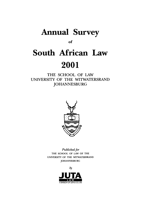 handle is hein.journals/assafl2001 and id is 1 raw text is: AnnualSurveySouth African Law2001THE SCHOOL OF LAWUNIVERSITY OF THE WITWATERSRANDJOHANNESBURGPublished forTHE SCHOOL OF LAW OF THEUNIVERSITY OF THE WITWATERSRANDJOHANNESBURGbyJUTAA DMSION OF JUTA & CO, LD