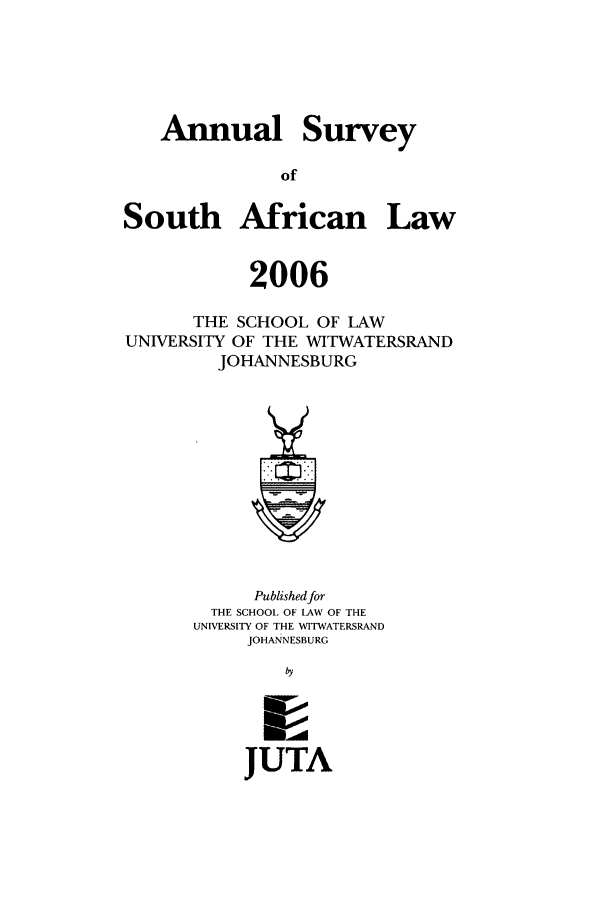 handle is hein.journals/assafl2006 and id is 1 raw text is: AnnualSurveySouth African Law2006THE SCHOOL OF LAWUNIVERSITY OF THE WITWATERSRANDJOHANNESBURGPublished forTHE SCHOOL OF LAW OF THEUNIVERSITY OF THE WITWATERSRANDJOHANNESBURGJUTA