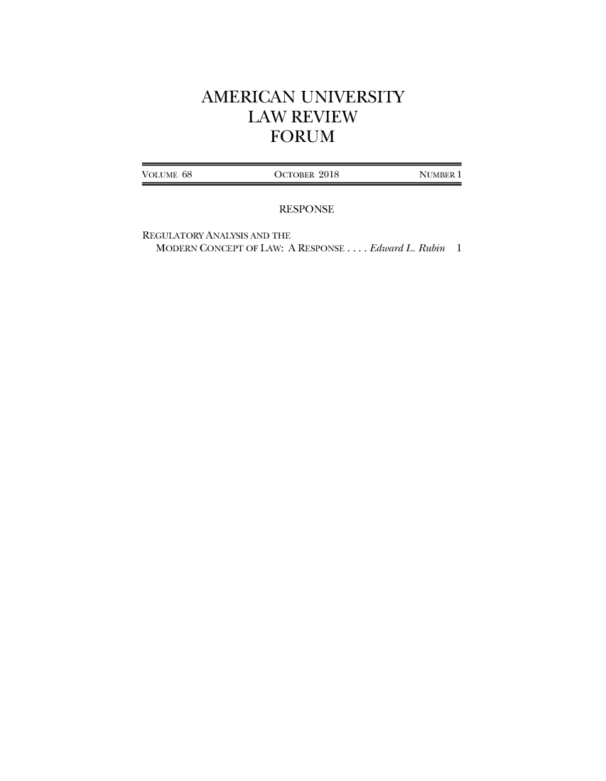 handle is hein.journals/aulrfom68 and id is 1 raw text is: AMERICAN UNIVERSITY      LAW REVIEW          FORUMVOLUME 68         OCTOBER 2018        NUMBER 1                   RESPONSEREGULATORY ANALYSIS AND THE  MODERN CONCEPT OF LAW: A RESPONSE .... Edward L. Rubin 1