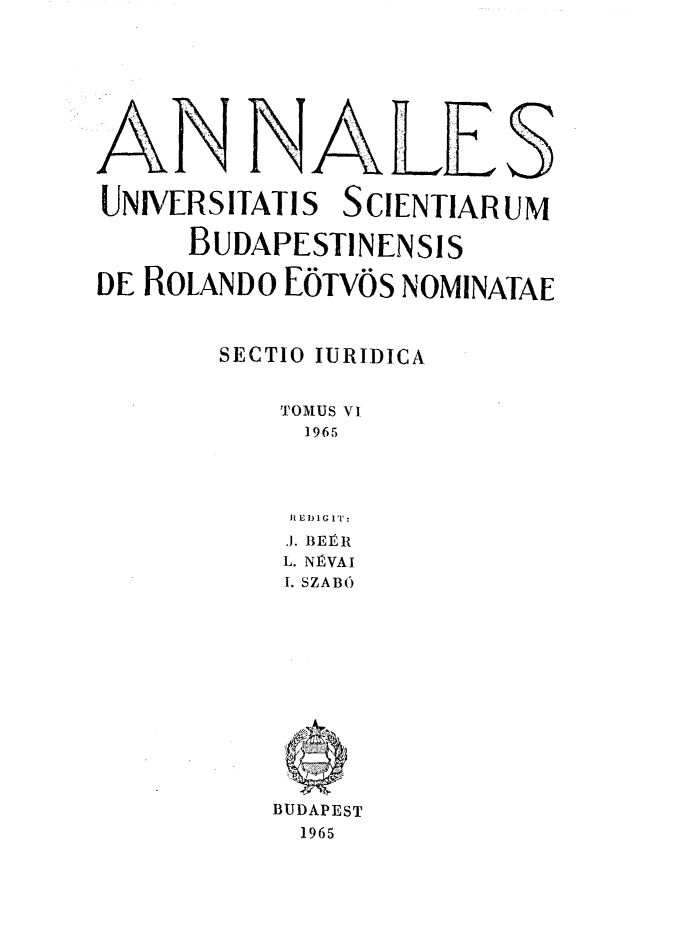 handle is hein.journals/ausbud6 and id is 1 raw text is: AN N4LESUNIVERSITATIS SCIENTIARUM     BUDAPESTINENSISDE ROLANDO EOTVOS NOMINATAE       SECTIO IURIDICA          TOMUS VI.            1965            iLI E) I G IT:            ,J. BEER            L. NÉVAI            I. SZABO          BUDAPEST            1965