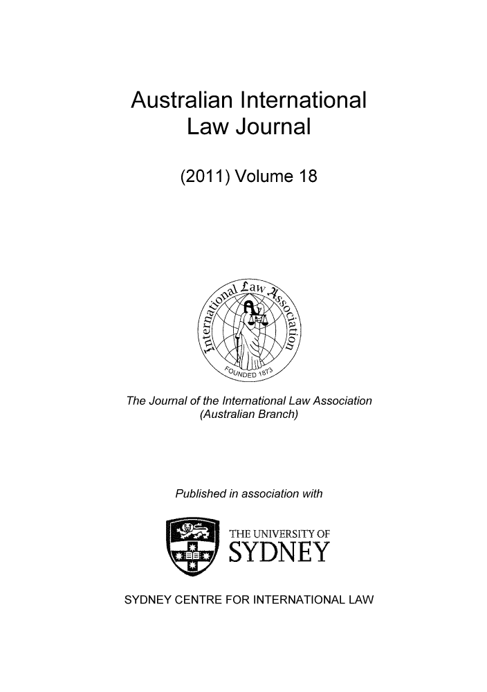 handle is hein.journals/austintlj2011 and id is 1 raw text is: Australian International
Law Journal
(2011) Volume 18

The Journal of the International Law Association
(Australian Branch)
Published in association with
THE UNIVERSITY OF
SYDNEY
SYDNEY CENTRE FOR INTERNATIONAL LAW


