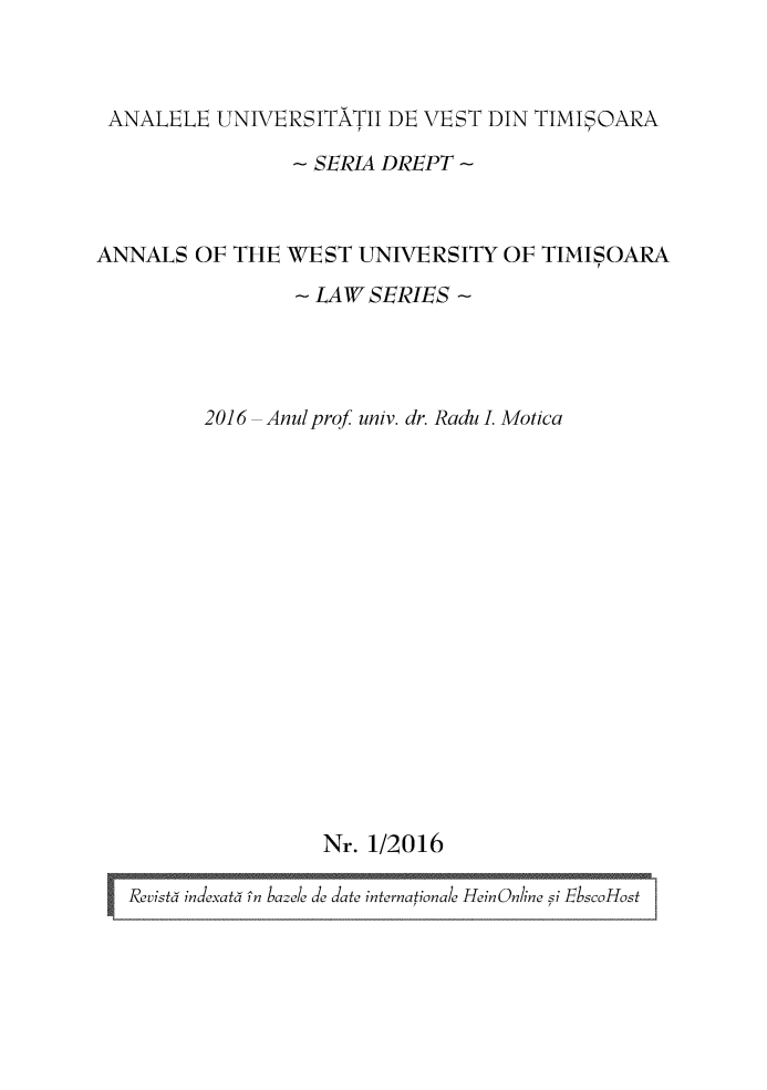 handle is hein.journals/autimis11 and id is 1 raw text is: ANALELE  UNIVERSITATII DE VEST DIN TIMISOARA               ~ SERIA DREPT  ANNALS OF THE WEST  UNIVERSITY OF TIMISOARA               - LAW SERIES -        2016 - Anul prof univ. dr. Radu I. Motica                 Nr. 1/2016