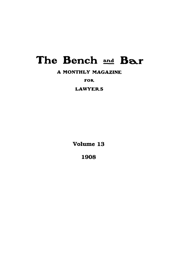 handle is hein.journals/bab13 and id is 1 raw text is: The Bench ar_d BarA MONTHLY MAGAZINEFOR.LAWYER-SVolume 131908