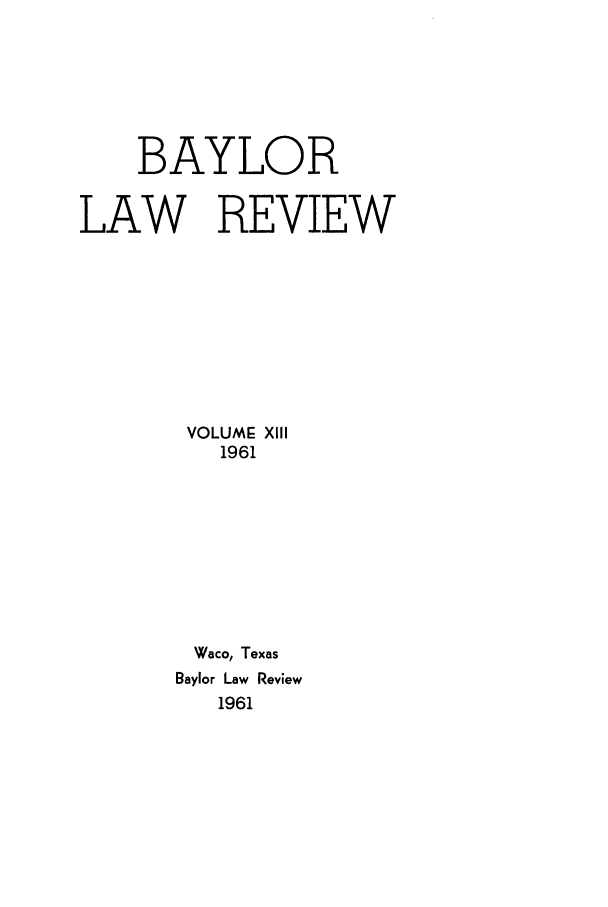 handle is hein.journals/baylr13 and id is 1 raw text is: BAYLORLAW REVIEWVOLUME X1111961Waco, TexasBaylor Law Review1961