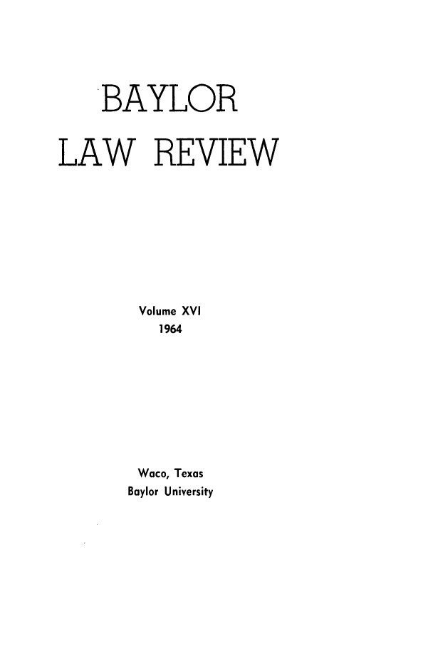 handle is hein.journals/baylr16 and id is 1 raw text is: BAYLORLAW REVIEWVolume XVI1964Waco, TexasBaylor University
