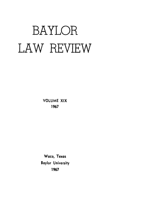 handle is hein.journals/baylr19 and id is 1 raw text is: BAYLORLAW REVIEWVOLUME XIX1967Waco, TexasBaylor University1967