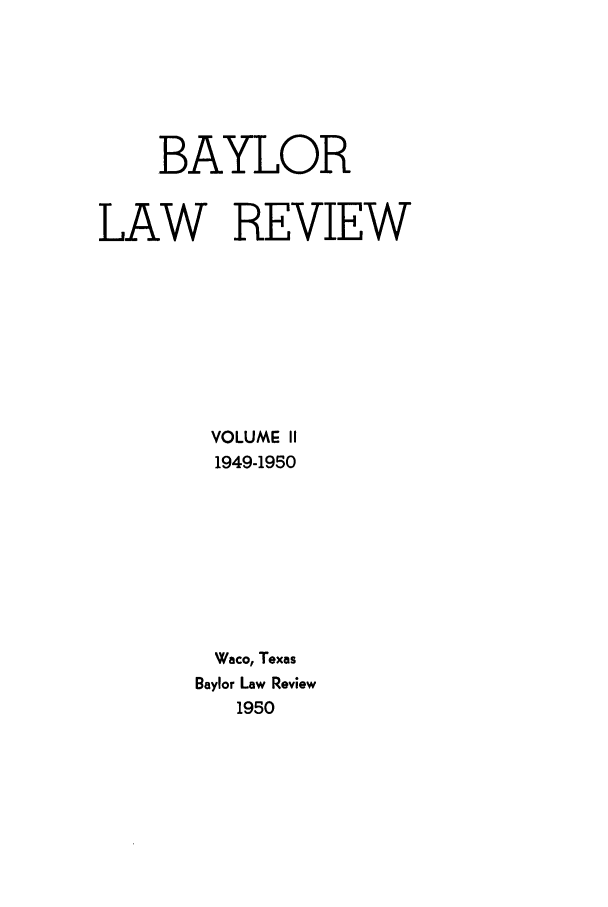 handle is hein.journals/baylr2 and id is 1 raw text is: BAYLORLAW REVIEWVOLUME II1949-1950Waco, TexasBaylor Law Review1950