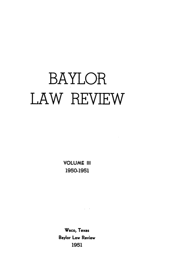 handle is hein.journals/baylr3 and id is 1 raw text is: BAYLORLAW REVIEWVOLUME III1950-1951Waco, TexasBaylor Law Review1951