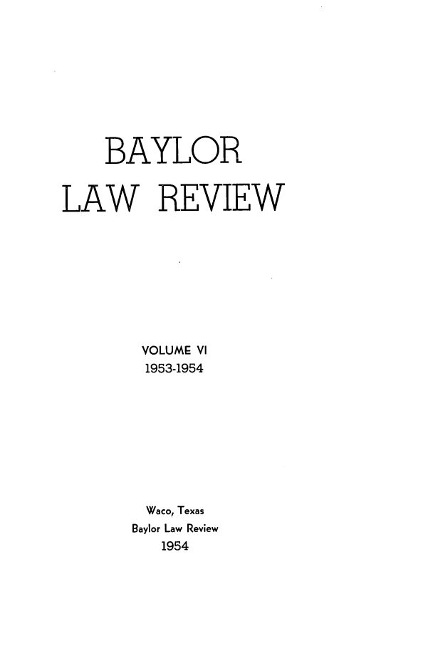 handle is hein.journals/baylr6 and id is 1 raw text is: BAYLORLAW REVIEWVOLUME VI1953-1954Waco, TexasBaylor Law Review1954