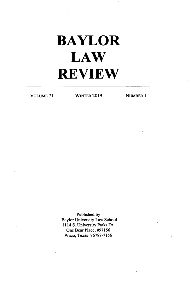 handle is hein.journals/baylr71 and id is 1 raw text is: BAYLOR    LAWREVIEWVOLUME 71WINTER 2019     Published byBaylor University Law School1114 S. University Parks Dr.  One Bear Place, #97156  Waco, Texas 76798-7156NUMBER 1