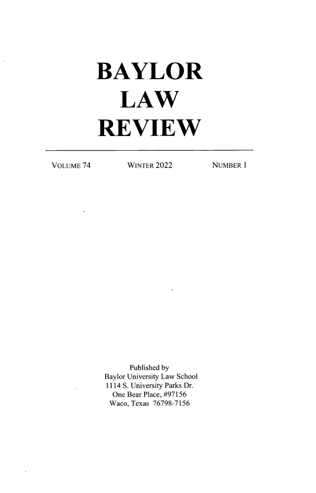 handle is hein.journals/baylr74 and id is 1 raw text is: BAYLOR    LAWREVIEWVOLUME 74WINTER 2022     Published byBaylor University Law School1114 S. University Parks Dr.  One Bear Place, #97156  Waco, Texas 76798-7156NUMBER 1