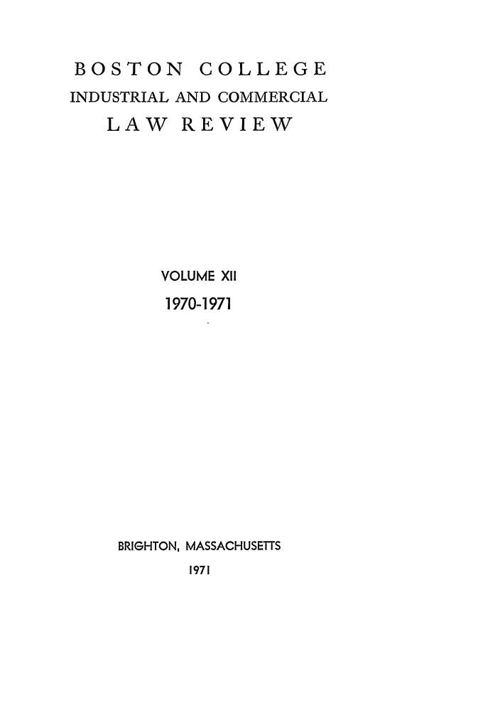 handle is hein.journals/bclr12 and id is 1 raw text is: BOSTON COLLEGE
INDUSTRIAL AND COMMERCIAL
LAW REVIEW
VOLUME X11
1970-1971
BRIGHTON, MASSACHUSETTS
1971


