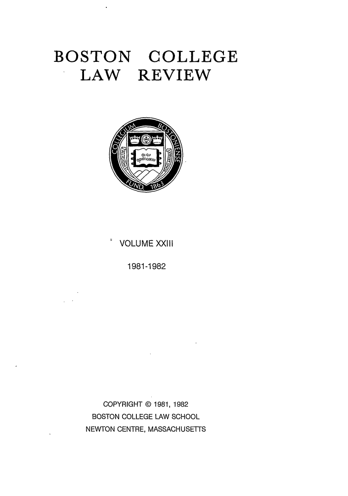 handle is hein.journals/bclr23 and id is 1 raw text is: BOSTON COLLEGE
LAW REVIEW

VOLUME XXIII
1981-1982
COPYRIGHT © 1981, 1982
BOSTON COLLEGE LAW SCHOOL
NEWTON CENTRE, MASSACHUSETTS


