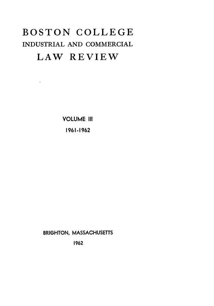 handle is hein.journals/bclr3 and id is 1 raw text is: BOSTON      COLLEGE
INDUSTRIAL AND COMMERCIAL
LAW REVIEW
VOLUME III
1961-1962
BRIGHTON, MASSACHUSETTS
1962


