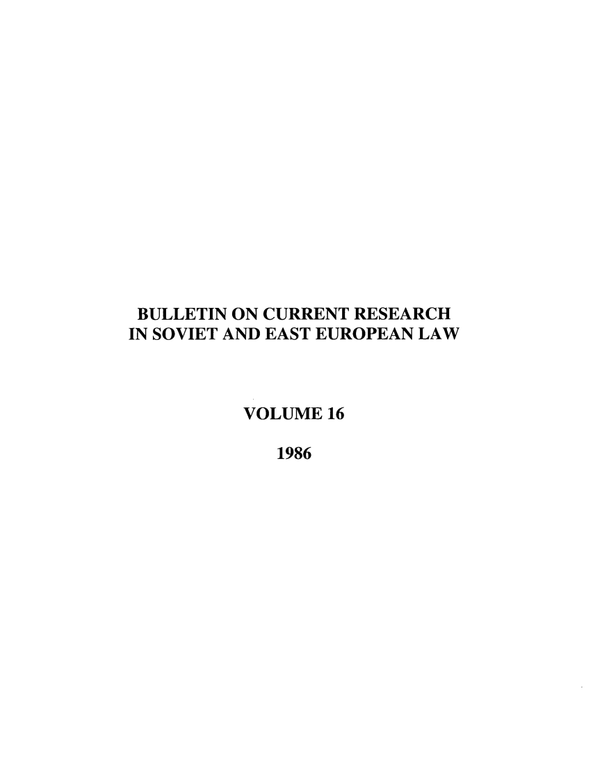 handle is hein.journals/bcresee16 and id is 1 raw text is: BULLETIN ON CURRENT RESEARCH
IN SOVIET AND EAST EUROPEAN LAW
VOLUME 16
1986


