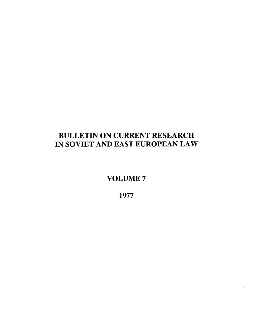 handle is hein.journals/bcresee7 and id is 1 raw text is: BULLETIN ON CURRENT RESEARCH
IN SOVIET AND EAST EUROPEAN LAW
VOLUME 7
1977


