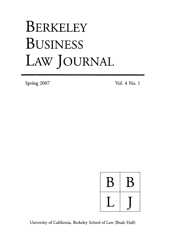 handle is hein.journals/berkbusj4 and id is 1 raw text is: BERKELEYBUSINESSLAW JOURNALSpring 2007Vol. 4 No. 1University of California, Berkeley School of Law (Boalt Hall)B BL j