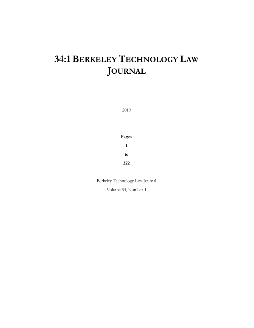 handle is hein.journals/berktech34 and id is 1 raw text is: 34:1 BERKELEY TECHNOLOGY LAW               JOURNAL                    2019                    Pages                    1                    to                    322            Berkeley Technology Law Journal               Volume 34, Number 1