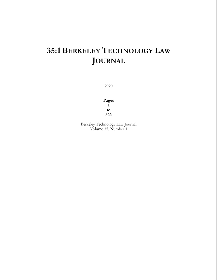 handle is hein.journals/berktech35 and id is 1 raw text is: 35:1 BERKELEY TECHNOLOGY LAWJOURNAL2020Pages1to366Berkeley Technology Law JournalVolume 35. Number 1