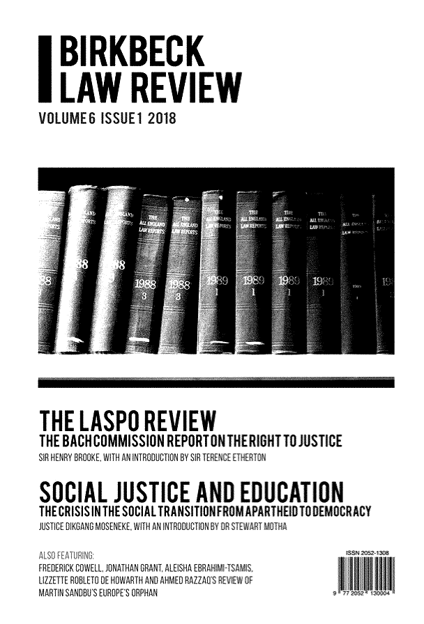 handle is hein.journals/birkbek6 and id is 1 raw text is: IBIRKBECK   LAW REVIEWVOLUMES ISSUE1 2018THE  LASPO   REVIEWTHE BACHCOMMISSION REPORTONTHERIGHTTO JUSTICESWHE 500KBRU E WTH AMN NTRODlulT0N BY SIR TERENCE ETHERTONSOCIAL   JUSTICE AND EDUCATIONTHE CRISISIN THE SOCIALTRANSITION FROM APARTHEID TOO EMOCRACY