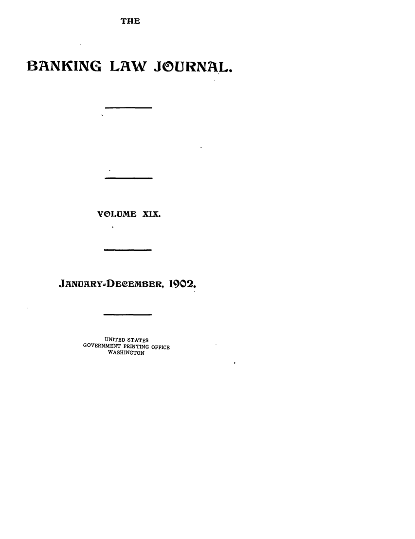 handle is hein.journals/blj19 and id is 1 raw text is: THE

BANKING LAW JOURNAL.
VOLUME XIX.
J2INU$RY-DEeEMBER, 1902.
UNITED STATES
GOVERNMENT PRINTING OFFICE
WASHINGTON


