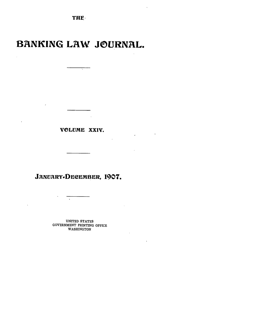 handle is hein.journals/blj24 and id is 1 raw text is: THE.

BANKING LAW JOURNAL.
VOLUME XXIV.
JANuIRY.DEeEmBER, 1907.
UNITED STATES
GOVERNMENT PRINTING OFFICE
WASHINGTON


