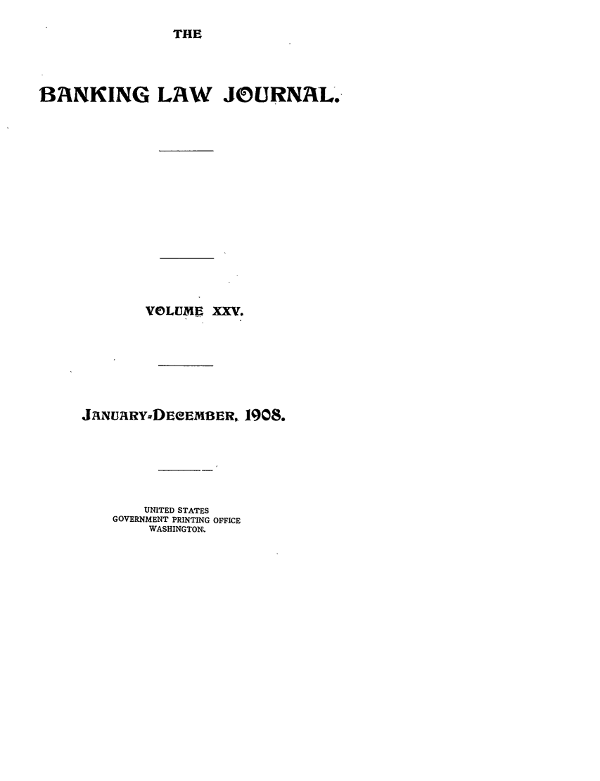 handle is hein.journals/blj25 and id is 1 raw text is: THE

BANKING LAW JOURNAL.
VOLUME XXV.
JaNUIARY-DEeEMBER,. 1908.
UNITED STATES
GOVERNMENT PRINTING OFFICE
WASHINGTON.


