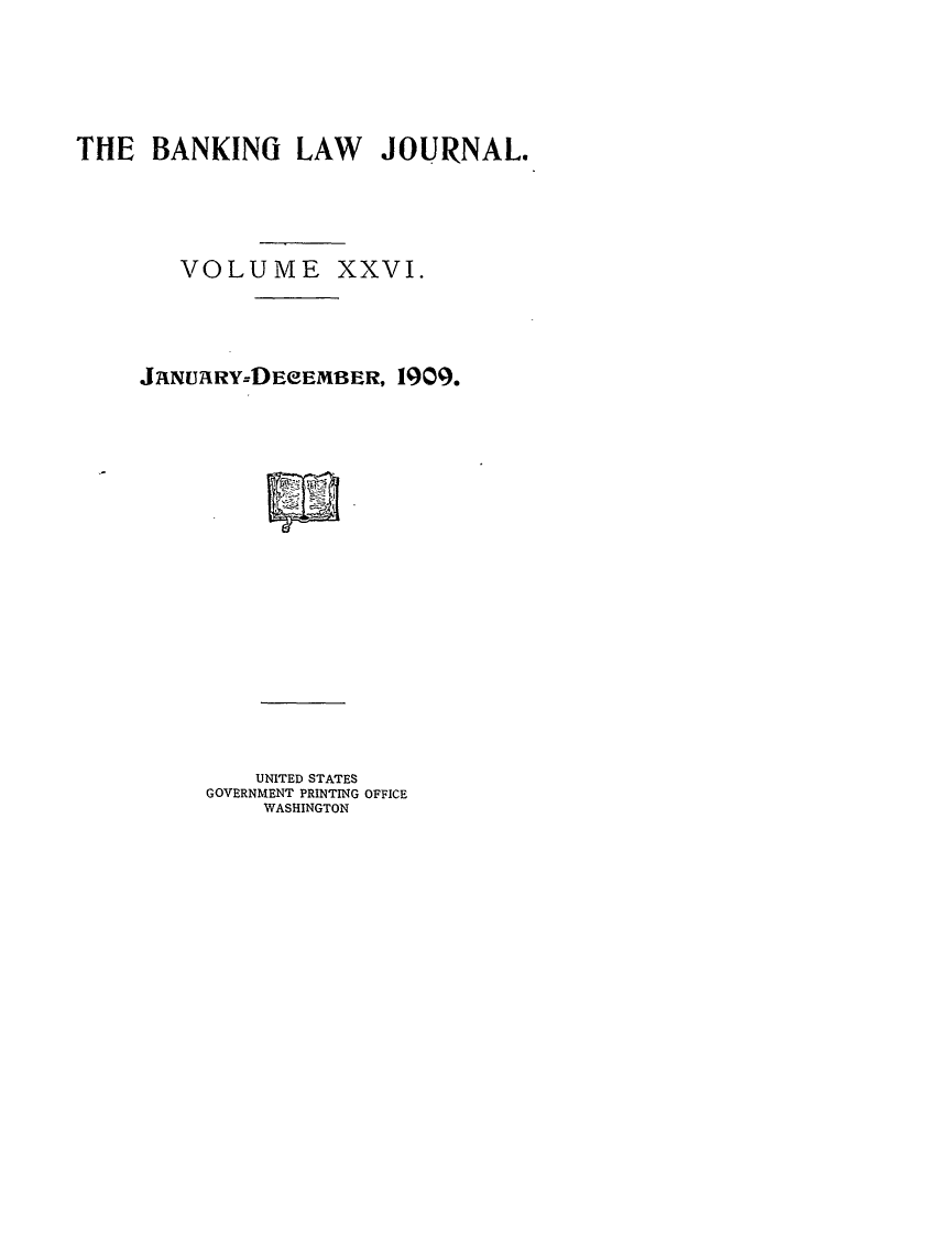 handle is hein.journals/blj26 and id is 1 raw text is: THE BANKING LAW JOURNAL.

VOLUME

XXVI.

J1NU2RY=DEeEMBER, 1909.
UNITED STATES
GOVERNMENT PRINTING OFFICE
WASHINGTON


