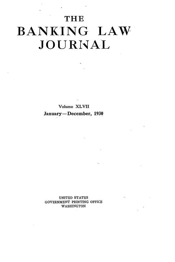 handle is hein.journals/blj47 and id is 1 raw text is: THE
BANKING LAW
JOURNAL
Volume XLVII
January- December, 1930
UNITED STATES
GOVERNMENT PRINTING OFFICE
WASHINGTON



