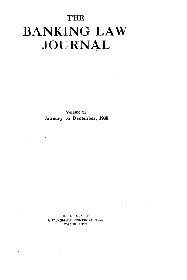 handle is hein.journals/blj52 and id is 1 raw text is: THE

BANKING LAW
JOURNAL
Volume 52
January to December, 1935,
UNITED STATES
GOVERNMENT PRINTING OFFICE
WASHINGTON


