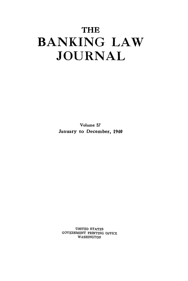 handle is hein.journals/blj57 and id is 1 raw text is: THE
BANKING LAW
JOURNAL
Volume 57
January to December, 1940
UNITED STATES
GOVERNMENT PRINTING OFFICE
WASHINGTON


