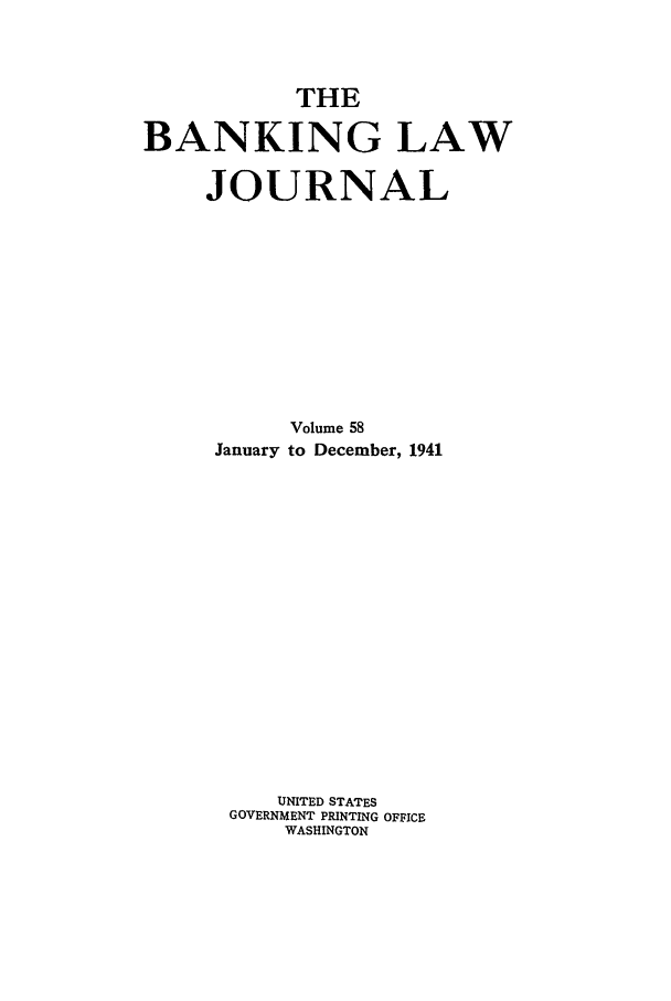 handle is hein.journals/blj58 and id is 1 raw text is: THE
BANKING LAW
JOURNAL
Volume 58
January to December, 1941
UNITED STATES
GOVERNMENT PRINTING OFFICE
WASHINGTON


