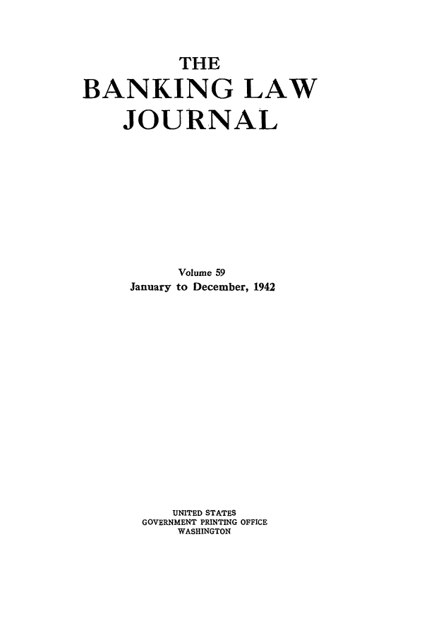 handle is hein.journals/blj59 and id is 1 raw text is: THE
BANKING LAW
JOURNAL
Volume 59
January to December, 1942
UNITED STATES
GOVERNMENT PRINTING OFFICE
WASHINGTON


