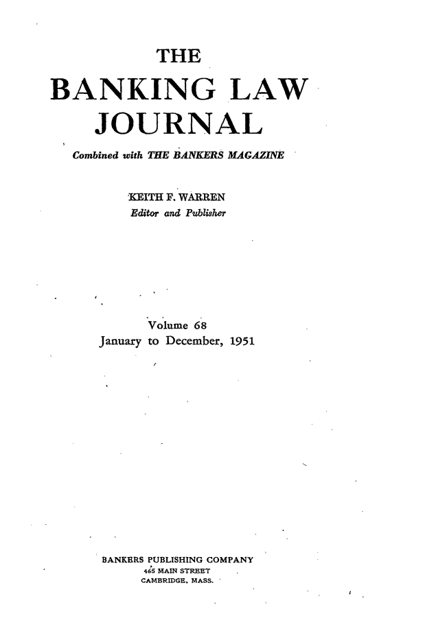 handle is hein.journals/blj68 and id is 1 raw text is: THE
BANKING LAW
JOURNAL
Combined with THE BANKERS MAGAZINE
'KEITH F. WARREN
Editor and Publisher
Volume 68
January to December, 1951
BANKERS PUBLISHING COMPANY
465 MAIN STREET
CAMBRIDGE, MASS.


